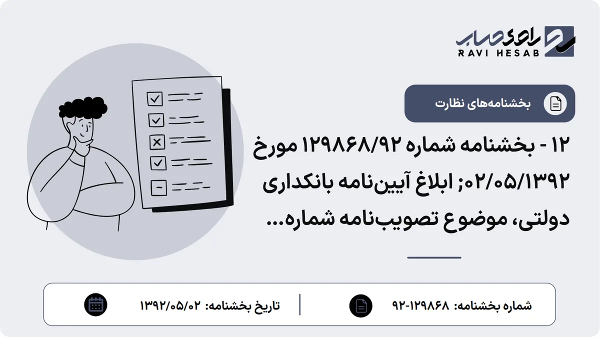 12 - بخشنامه شماره 129868/92 مورخ 02/05/1392; ابلاغ آییننامه بانکداری دولتی، موضوع تصویبنامه شماره 91964/ت 43605 ﻫ مورخ 19/4/1392 هیأت محترم وزیران